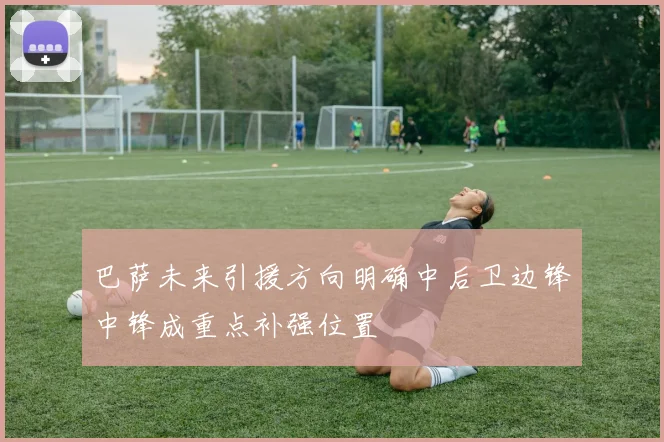巴萨未来引援方向明确中后卫边锋中锋成重点补强位置